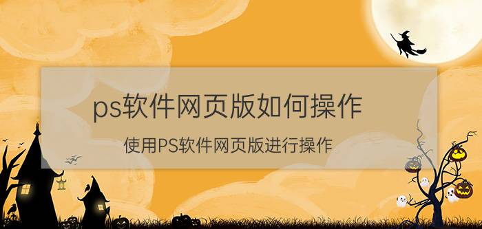 ps软件网页版如何操作 使用PS软件网页版进行操作